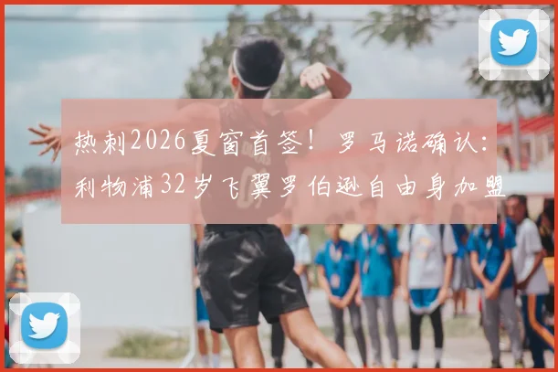 热刺2026夏窗首签!罗马诺确认:利物浦32岁飞翼罗伯逊自由身加盟,年薪曝光&能否坐稳主力分析
