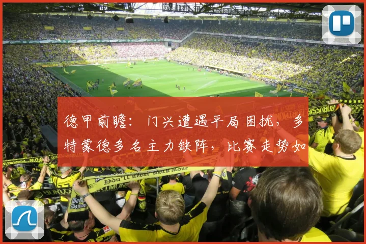 德甲前瞻:门兴遭遇平局困扰,多特蒙德多名主力缺阵,比赛走势如何分析?