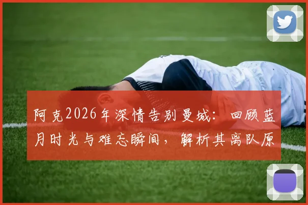 阿克2026年深情告别曼城：回顾蓝月时光与难忘瞬间，解析其离队原因与未来去向