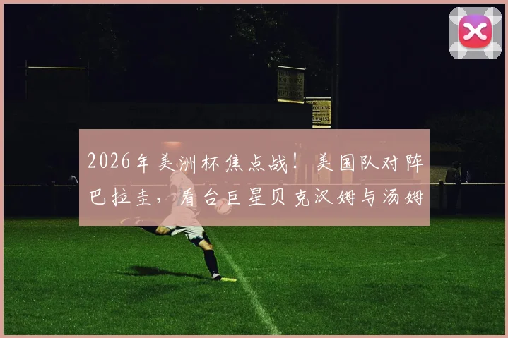 2026年美洲杯焦点战！美国队对阵巴拉圭，看台巨星贝克汉姆与汤姆·克鲁斯同框引热议