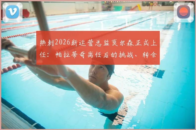 热刺2026新运营总监莫尔森正式上任：帕拉蒂奇离任后的挑战、转会影响及莫尔森履历深度解析