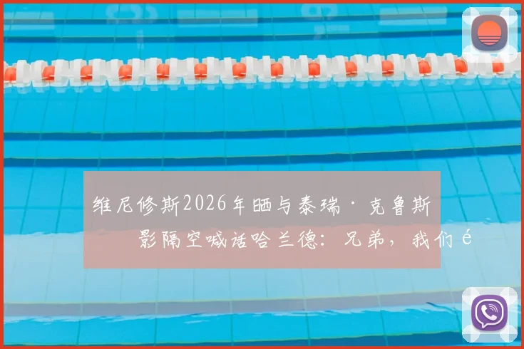 维尼修斯2026年晒与泰瑞·克鲁斯合影隔空喊话哈兰德：兄弟，我们都在等你加入呢