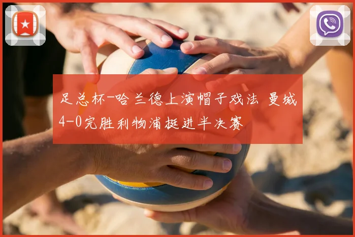 足总杯-哈兰德上演帽子戏法 曼城4-0完胜利物浦挺进半决赛