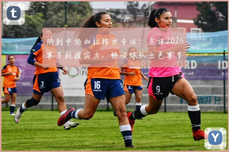 热刺中场加拉格尔专访：点评2026赛季新援实力，畅谈球队出色赛季前景