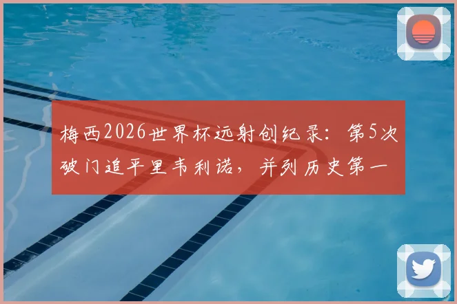 梅西2026世界杯远射创纪录：第5次破门追平里韦利诺，并列历史第一背后有何奥秘？