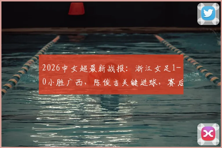 2026中女超最新战报：浙江女足1-0小胜广西，陈俊吉关键进球，赛后深度解析两队战术