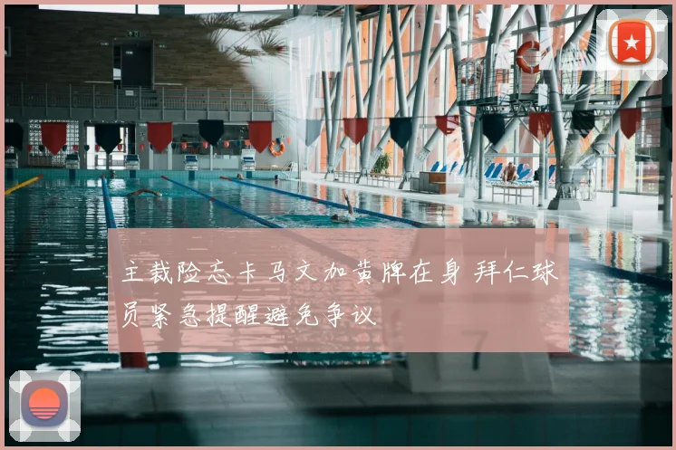 主裁险忘卡马文加黄牌在身 拜仁球员紧急提醒避免争议