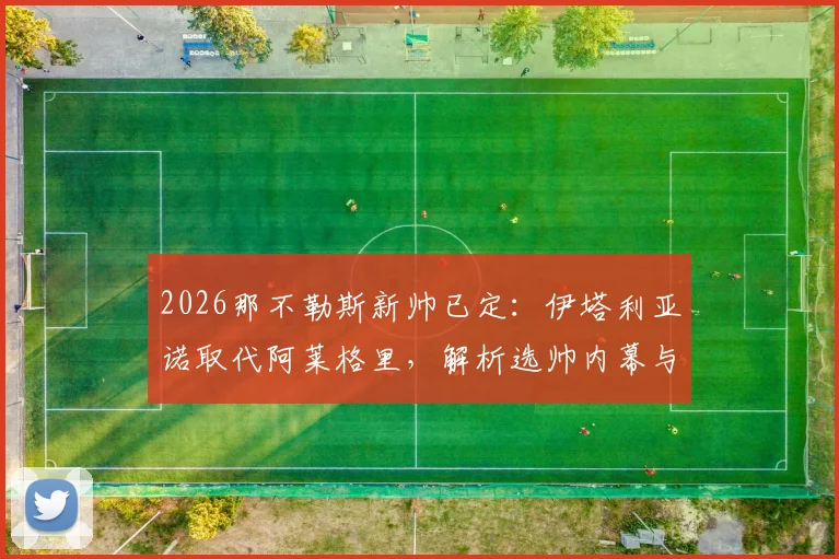 2026那不勒斯新帅已定：伊塔利亚诺取代阿莱格里，解析选帅内幕与战术变革前景