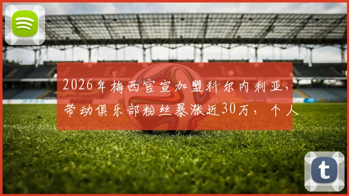 2026年梅西官宣加盟科尔内利亚，带动俱乐部粉丝暴涨近30万，个人社媒转会动态全解析