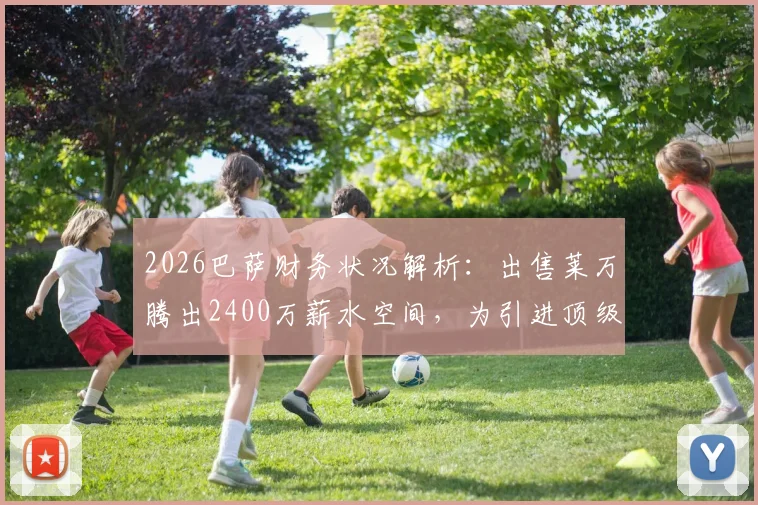 2026巴萨财务状况解析：出售莱万腾出2400万薪水空间，为引进顶级球星铺平道路