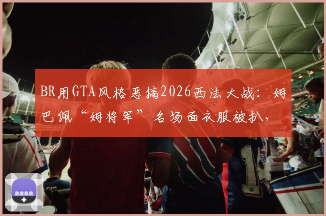 BR用GTA风格恶搞2026西法大战：姆巴佩“姆将军”名场面衣服被扒，创意足球动画盘点