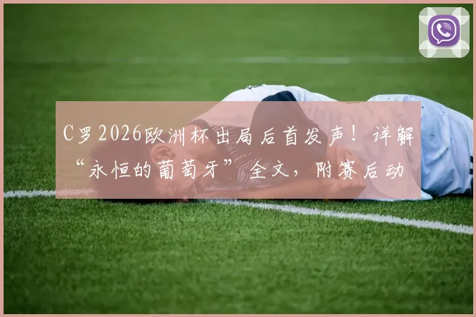 C罗2026欧洲杯出局后首发声！详解“永恒的葡萄牙”全文，附赛后动态深度解析
