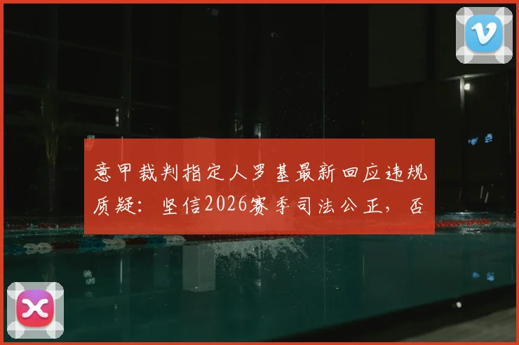 意甲裁判指定人罗基最新回应违规质疑:坚信2026赛季司法公正,否认所有指控