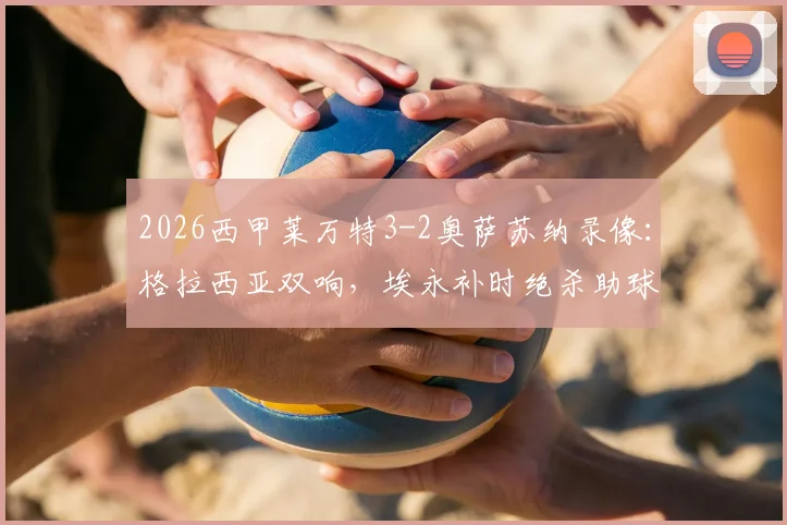 2026西甲莱万特3-2奥萨苏纳录像：格拉西亚双响，埃永补时绝杀助球队抢下关键三分