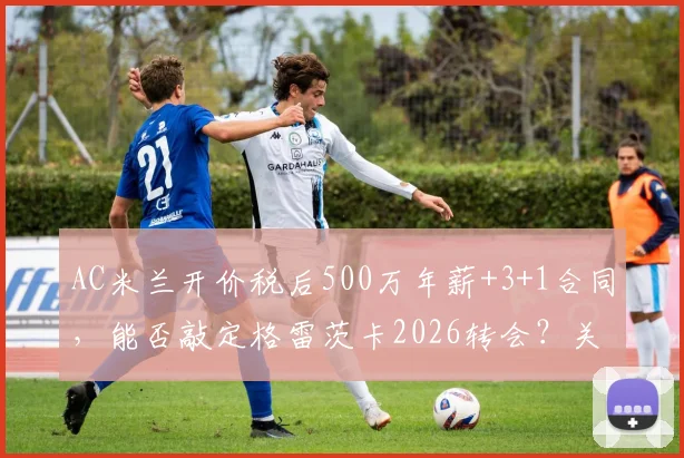 AC米兰开价税后500万年薪+3+1合同，能否敲定格雷茨卡2026转会？关键因素解析
