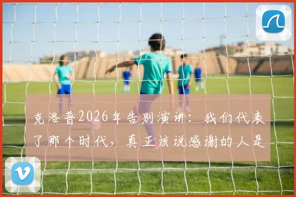 克洛普2026年告别演讲：我们代表了那个时代，真正该说感谢的人是我