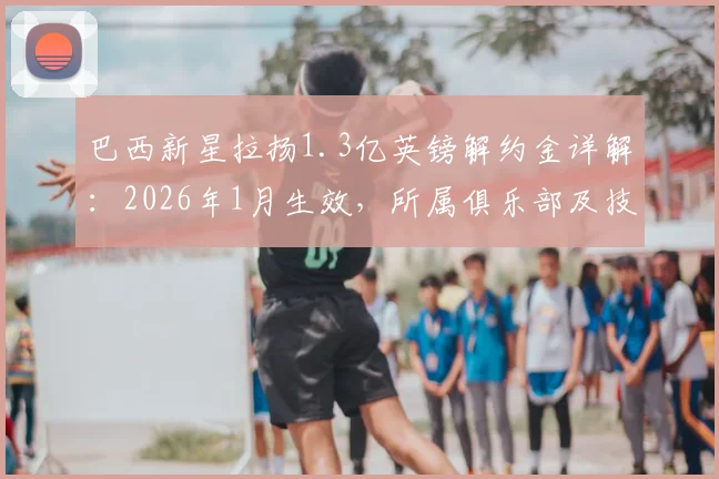 巴西新星拉扬1.3亿英镑解约金详解：2026年1月生效，所属俱乐部及技术特点分析