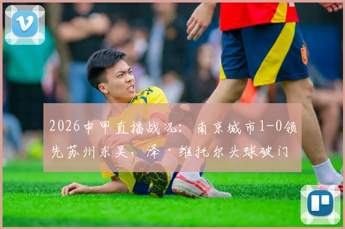2026中甲直播战况：南京城市1-0领先苏州东吴，泽·维托尔头球破门关键进球解读