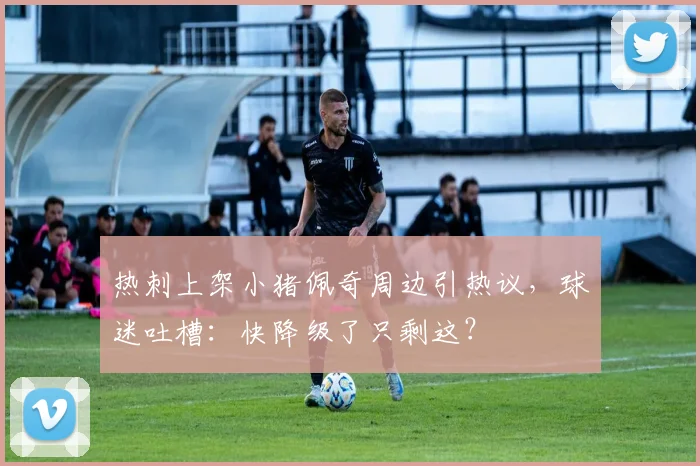 热刺上架小猪佩奇周边引热议，球迷吐槽：快降级了只剩这？