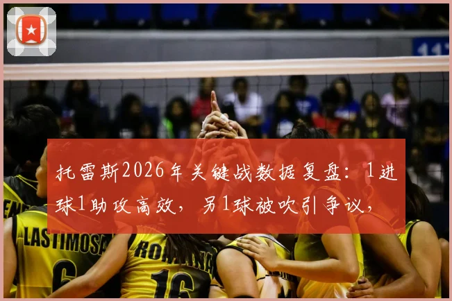 托雷斯2026年关键战数据复盘：1进球1助攻高效，另1球被吹引争议，4射3正展现射手本色