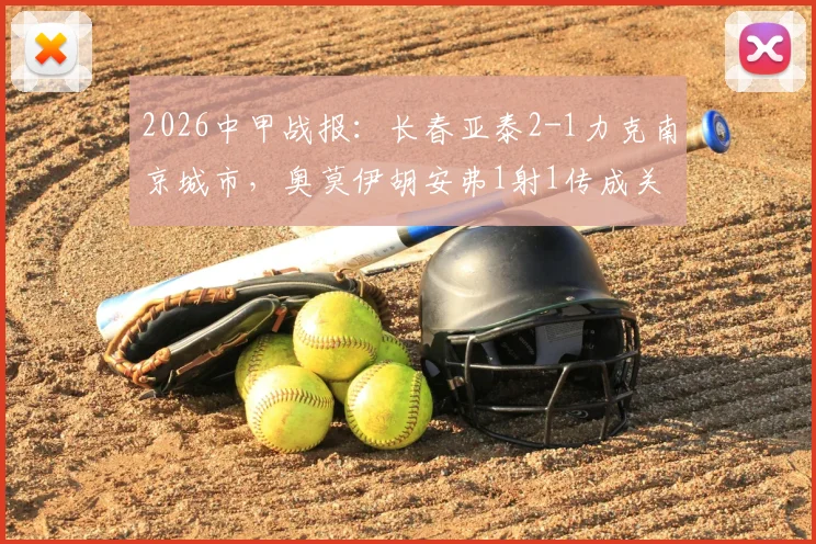 2026中甲战报：长春亚泰2-1力克南京城市，奥莫伊胡安弗1射1传成关键，赛后深度复盘及积分榜影响分析