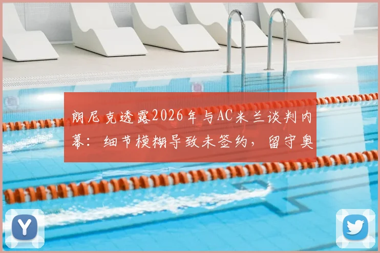 朗尼克透露2026年与AC米兰谈判内幕：细节模糊导致未签约，留守奥地利国家队详情解析
